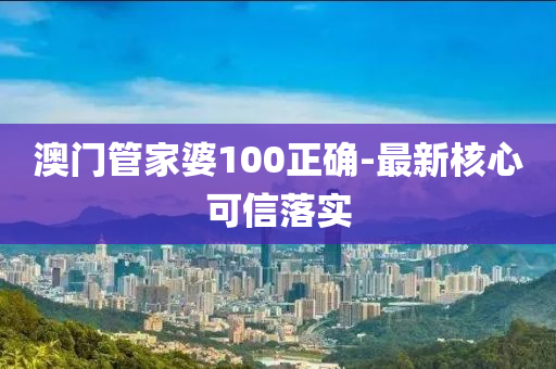 澳門管家婆100正確-最新核心可信落實