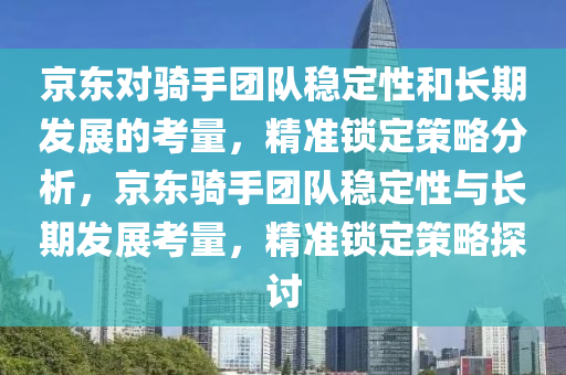 京東對(duì)騎手團(tuán)隊(duì)穩(wěn)定性和長(zhǎng)期發(fā)展的考量，精準(zhǔn)鎖定策略分析，京東騎手團(tuán)隊(duì)穩(wěn)定性與長(zhǎng)期發(fā)展考量，精準(zhǔn)鎖定策略探討