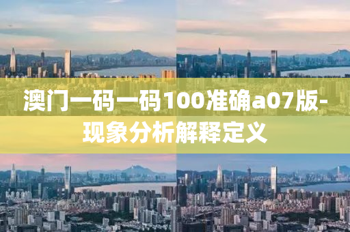 澳門一碼一碼100準(zhǔn)確a07版-現(xiàn)象分析解釋定義