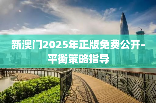 新澳門2025年正版免費(fèi)公開-平衡策略指導(dǎo)