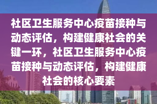 社區(qū)衛(wèi)生服務(wù)中心疫苗接種與動態(tài)評估，構(gòu)建健康社會的關(guān)鍵一環(huán)，社區(qū)衛(wèi)生服務(wù)中心疫苗接種與動態(tài)評估，構(gòu)建健康社會的核心要素