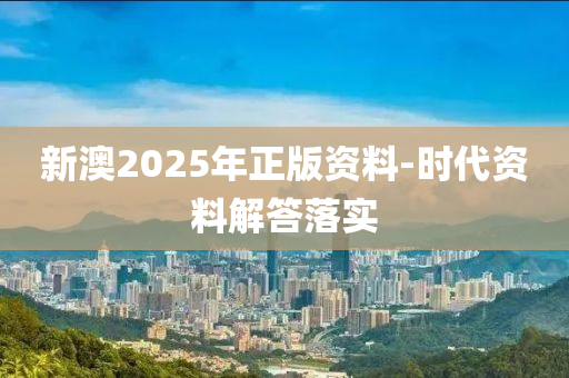 新澳2025年正版資料-時代資料解答落實