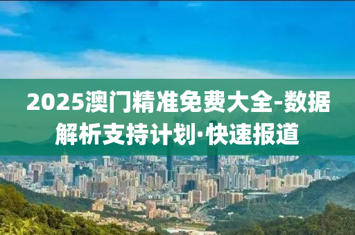 2025澳門精準(zhǔn)免費(fèi)大全-數(shù)據(jù)解析支持計(jì)劃·快速報(bào)道