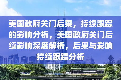 美國政府關門后果，持續(xù)跟蹤的影響分析，美國政府關門后續(xù)影響深度解析，后果與影響持續(xù)跟蹤分析