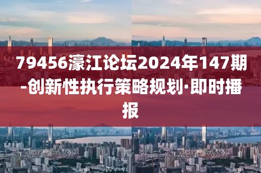 79456濠江論壇2024年147期-創(chuàng)新性執(zhí)行策略規(guī)劃·即時播報