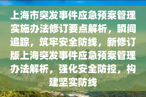 上海市突發(fā)事件應(yīng)急預(yù)案管理實(shí)施辦法修訂要點(diǎn)解析，瞬間追蹤，筑牢安全防線，新修訂版上海突發(fā)事件應(yīng)急預(yù)案管理辦法解析，強(qiáng)化安全防控，構(gòu)建堅(jiān)實(shí)防線