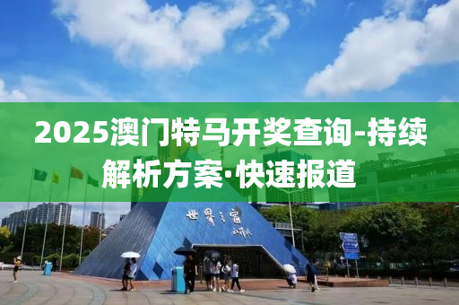 2025澳門特馬開獎查詢-持續(xù)解析方案·快速報道