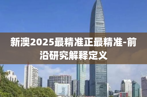 新澳2025最精準(zhǔn)正最精準(zhǔn)-前沿研究解釋定義