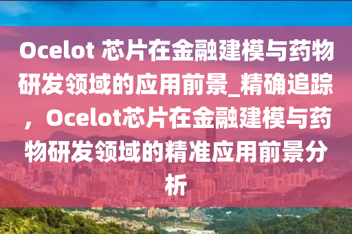 Ocelot 芯片在金融建模與藥物研發(fā)領(lǐng)域的應(yīng)用前景_精確追蹤，Ocelot芯片在金融建模與藥物研發(fā)領(lǐng)域的精準(zhǔn)應(yīng)用前景分析