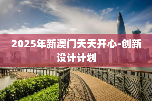 2025年新澳門天天開心-創(chuàng)新設(shè)計(jì)計(jì)劃