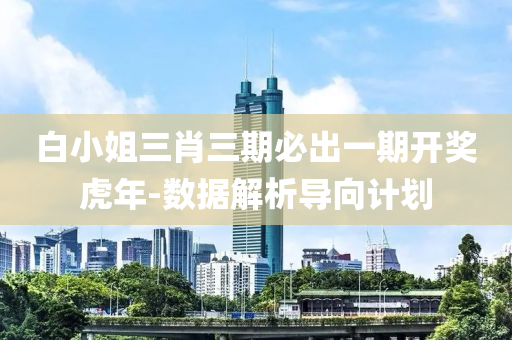 白小姐三肖三期必出一期開獎虎年-數(shù)據(jù)解析導(dǎo)向計劃