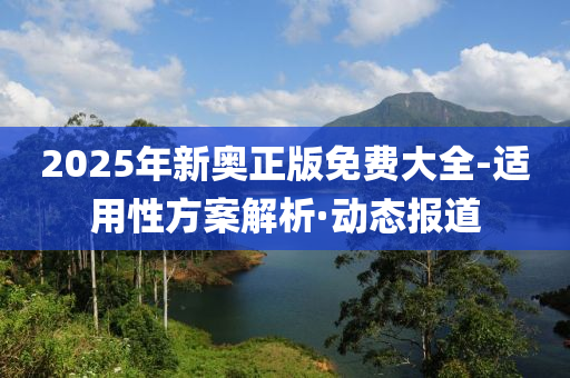 2025年新奧正版免費(fèi)大全-適用性方案解析·動(dòng)態(tài)報(bào)道