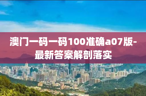 澳門一碼一碼100準(zhǔn)確a07版-最新答案解剖落實(shí)