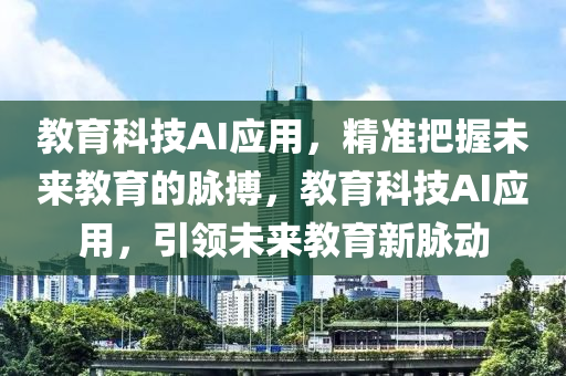 教育科技AI應(yīng)用，精準(zhǔn)把握未來教育的脈搏，教育科技AI應(yīng)用，引領(lǐng)未來教育新脈動(dòng)