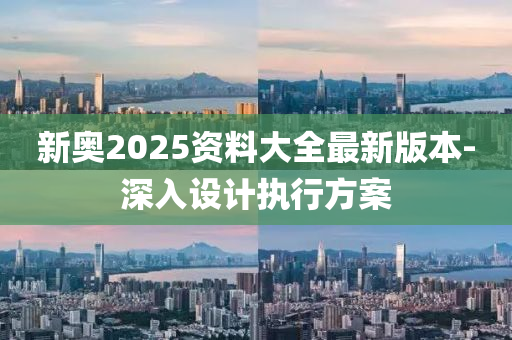 新奧2025資料大全最新版本-深入設計執(zhí)行方案