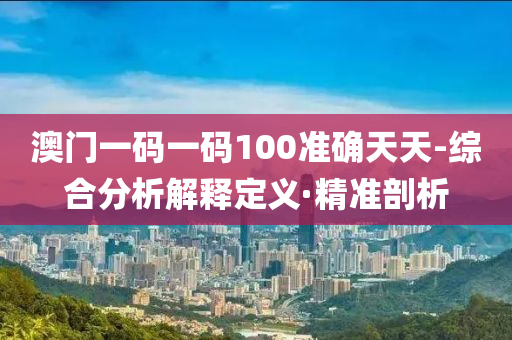 澳門一碼一碼100準(zhǔn)確天天-綜合分析解釋定義·精準(zhǔn)剖析