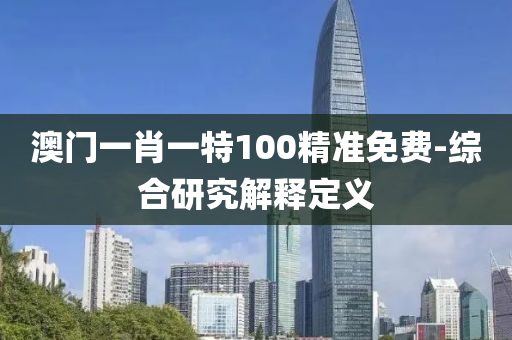 澳門一肖一特100精準免費-綜合研究解釋定義