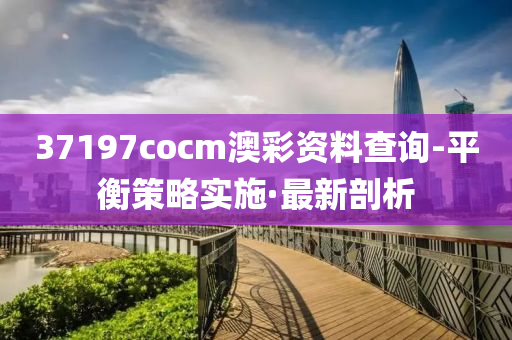 37197cocm澳彩資料查詢-平衡策略實施·最新剖析