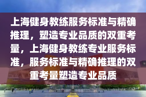 上海健身教練服務(wù)標準與精確推理，塑造專業(yè)品質(zhì)的雙重考量，上海健身教練專業(yè)服務(wù)標準，服務(wù)標準與精確推理的雙重考量塑造專業(yè)品質(zhì)