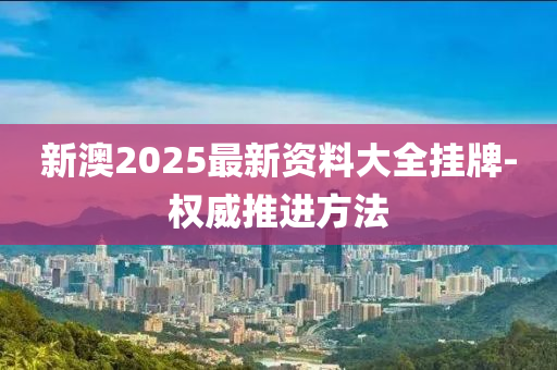 新澳2025最新資料大全掛牌-權(quán)威推進方法