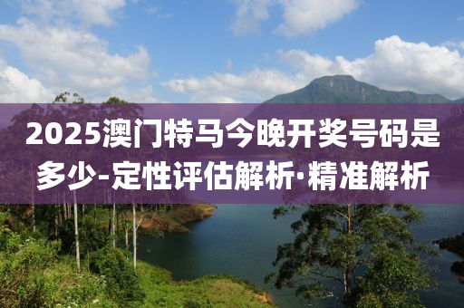 2025澳門特馬今晚開獎號碼是多少-定性評估解析·精準(zhǔn)解析