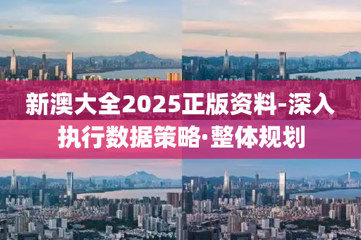 新澳大全2025正版資料-深入執(zhí)行數(shù)據(jù)策略·整體規(guī)劃