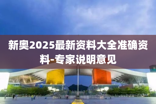 新奧2025最新資料大全準(zhǔn)確資料-專家說明意見