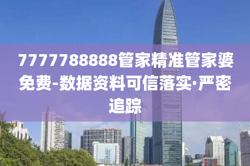 7777788888管家精準(zhǔn)管家婆免費(fèi)-數(shù)據(jù)資料可信落實(shí)·嚴(yán)密追蹤