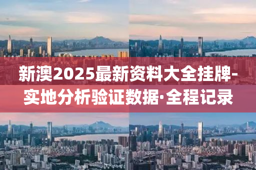 新澳2025最新資料大全掛牌-實(shí)地分析驗(yàn)證數(shù)據(jù)·全程記錄