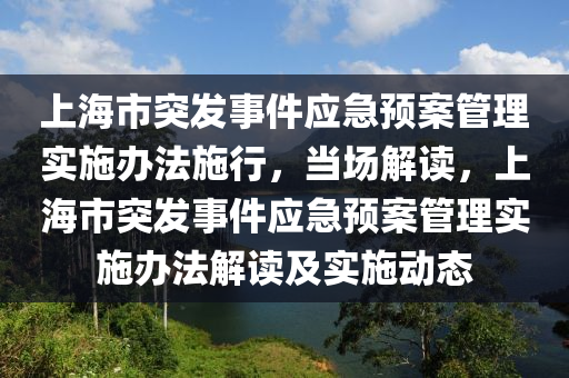 上海市突發(fā)事件應(yīng)急預(yù)案管理實(shí)施辦法施行，當(dāng)場解讀，上海市突發(fā)事件應(yīng)急預(yù)案管理實(shí)施辦法解讀及實(shí)施動態(tài)