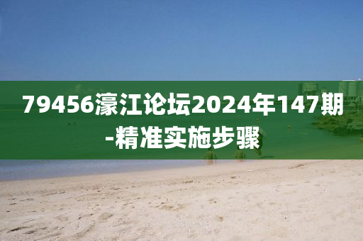 79456濠江論壇2024年147期-精準(zhǔn)實(shí)施步驟