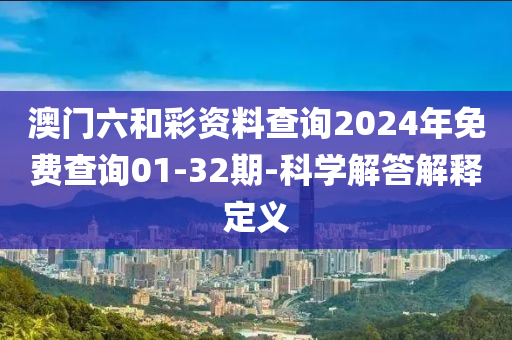 澳門六和彩資料查詢2024年免費查詢01-32期-科學解答解釋定義