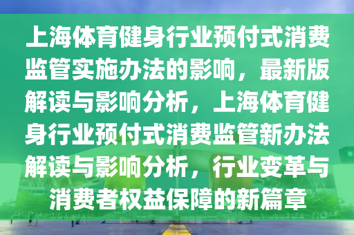 上海體育健身行業(yè)預(yù)付式消費(fèi)監(jiān)管實(shí)施辦法的影響，最新版解讀與影響分析，上海體育健身行業(yè)預(yù)付式消費(fèi)監(jiān)管新辦法解讀與影響分析，行業(yè)變革與消費(fèi)者權(quán)益保障的新篇章