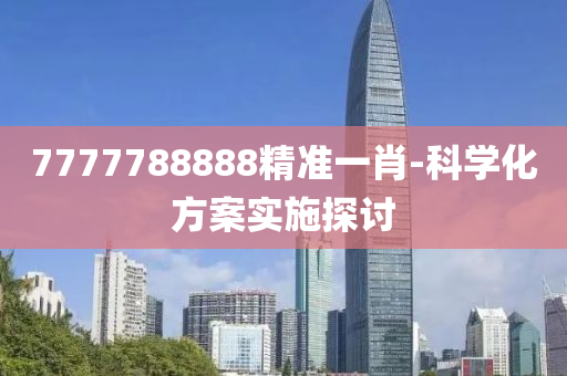 7777788888精準(zhǔn)一肖-科學(xué)化方案實(shí)施探討