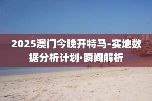 2025澳門今晚開特馬-實(shí)地?cái)?shù)據(jù)分析計(jì)劃·瞬間解析