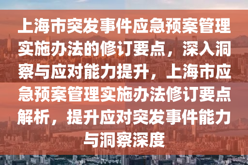 上海市突發(fā)事件應急預案管理實施辦法的修訂要點，深入洞察與應對能力提升，上海市應急預案管理實施辦法修訂要點解析，提升應對突發(fā)事件能力與洞察深度