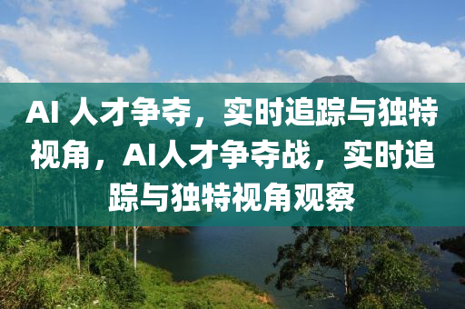 AI 人才爭(zhēng)奪，實(shí)時(shí)追蹤與獨(dú)特視角，AI人才爭(zhēng)奪戰(zhàn)，實(shí)時(shí)追蹤與獨(dú)特視角觀察