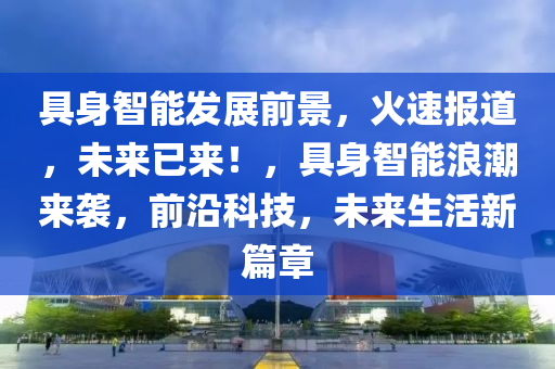 具身智能發(fā)展前景，火速報道，未來已來！，具身智能浪潮來襲，前沿科技，未來生活新篇章