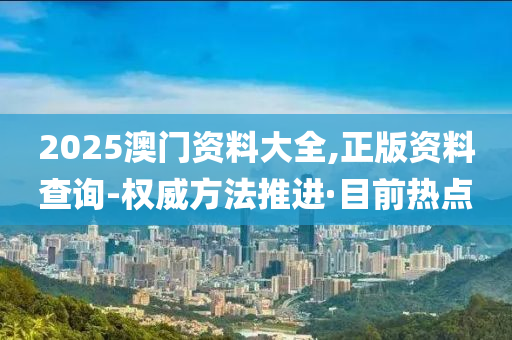 2025澳門資料大全,正版資料查詢-權(quán)威方法推進(jìn)·目前熱點(diǎn)