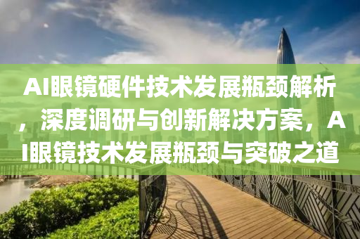 AI眼鏡硬件技術發(fā)展瓶頸解析，深度調研與創(chuàng)新解決方案，AI眼鏡技術發(fā)展瓶頸與突破之道