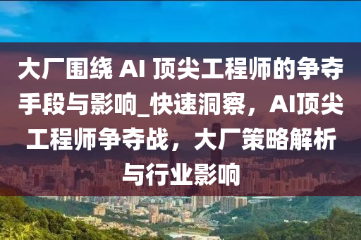 大廠圍繞 AI 頂尖工程師的爭奪手段與影響_快速洞察，AI頂尖工程師爭奪戰(zhàn)，大廠策略解析與行業(yè)影響