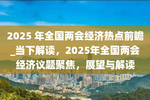 2025 年全國兩會(huì)經(jīng)濟(jì)熱點(diǎn)前瞻_當(dāng)下解讀，2025年全國兩會(huì)經(jīng)濟(jì)議題聚焦，展望與解讀