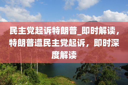 民主黨起訴特朗普_即時解讀，特朗普遭民主黨起訴，即時深度解讀