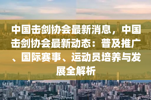 中國(guó)擊劍協(xié)會(huì)最新消息，中國(guó)擊劍協(xié)會(huì)最新動(dòng)態(tài)：普及推廣、國(guó)際賽事、運(yùn)動(dòng)員培養(yǎng)與發(fā)展全解析