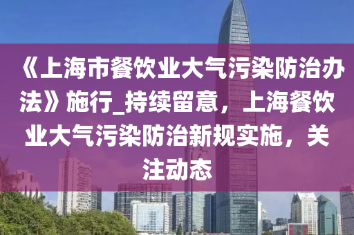 《上海市餐飲業(yè)大氣污染防治辦法》施行_持續(xù)留意，上海餐飲業(yè)大氣污染防治新規(guī)實(shí)施，關(guān)注動(dòng)態(tài)