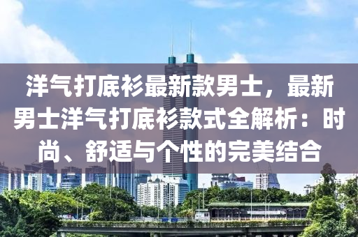 洋氣打底衫最新款男士，最新男士洋氣打底衫款式全解析：時尚、舒適與個性的完美結(jié)合