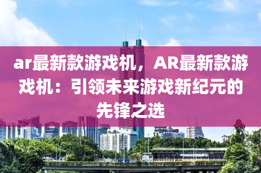 ar最新款游戲機(jī)，AR最新款游戲機(jī)：引領(lǐng)未來游戲新紀(jì)元的先鋒之選