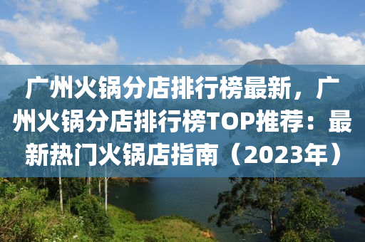 廣州火鍋分店排行榜最新，廣州火鍋分店排行榜TOP推薦：最新熱門火鍋店指南（2023年）