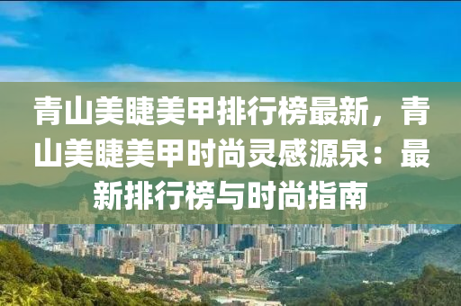 青山美睫美甲排行榜最新，青山美睫美甲時尚靈感源泉：最新排行榜與時尚指南