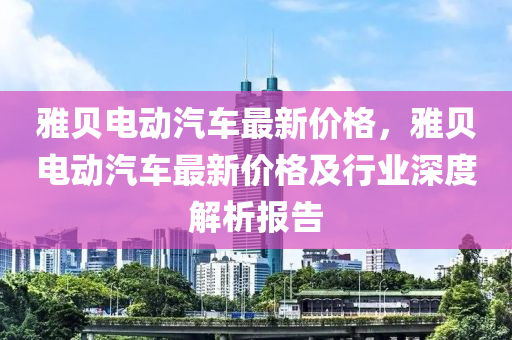 雅貝電動汽車最新價格，雅貝電動汽車最新價格及行業(yè)深度解析報(bào)告